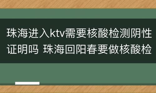 珠海进入ktv需要核酸检测阴性证明吗 珠海回阳春要做核酸检测吗