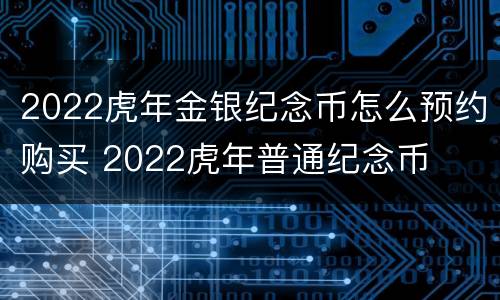 2022虎年金银纪念币怎么预约购买 2022虎年普通纪念币