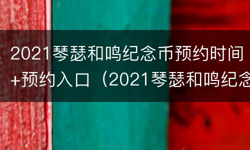 2021琴瑟和鸣纪念币预约时间+预约入口（2021琴瑟和鸣纪念币价格）