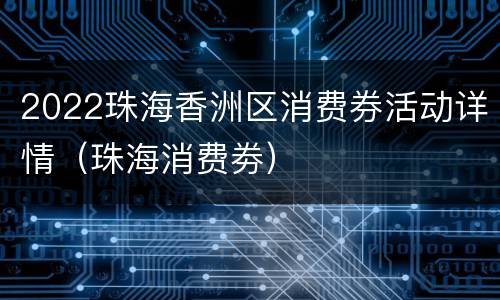 2022珠海香洲区消费券活动详情（珠海消费劵）