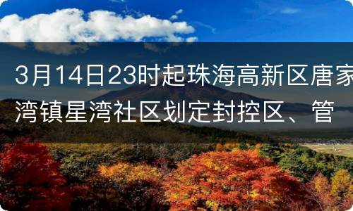 3月14日23时起珠海高新区唐家湾镇星湾社区划定封控区、管控区、防范区