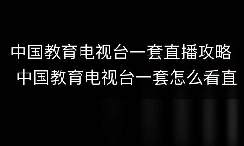 中国教育电视台一套直播攻略 中国教育电视台一套怎么看直播