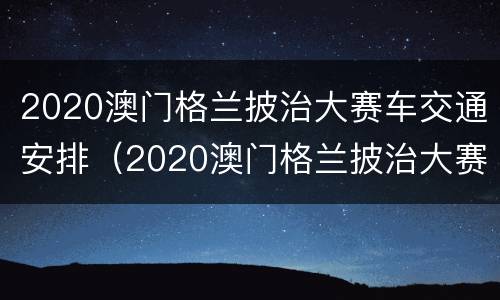 2020澳门格兰披治大赛车交通安排（2020澳门格兰披治大赛车只能澳门人参加吗）
