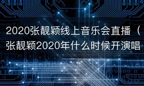2020张靓颖线上音乐会直播（张靓颖2020年什么时候开演唱会）