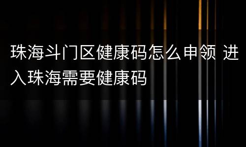 珠海斗门区健康码怎么申领 进入珠海需要健康码