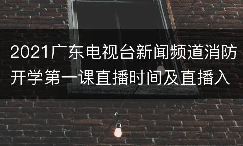 2021广东电视台新闻频道消防开学第一课直播时间及直播入口