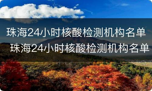 珠海24小时核酸检测机构名单 珠海24小时核酸检测机构名单电话