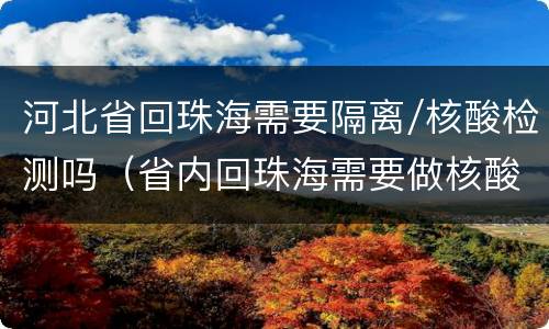 河北省回珠海需要隔离/核酸检测吗（省内回珠海需要做核酸吗）