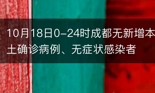 10月18日0-24时成都无新增本土确诊病例、无症状感染者