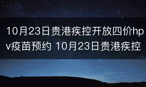 10月23日贵港疾控开放四价hpv疫苗预约 10月23日贵港疾控开放四价hpv疫苗预约吗