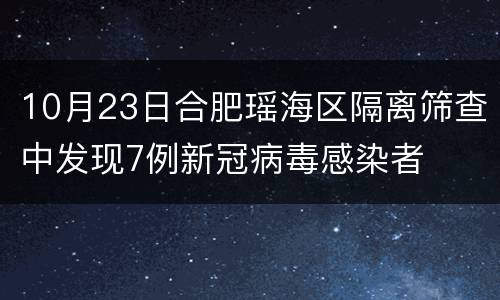 10月23日合肥瑶海区隔离筛查中发现7例新冠病毒感染者