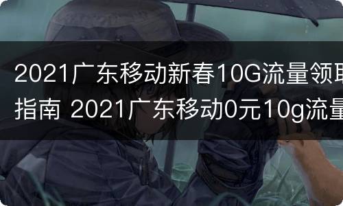 2021广东移动新春10G流量领取指南 2021广东移动0元10g流量领取