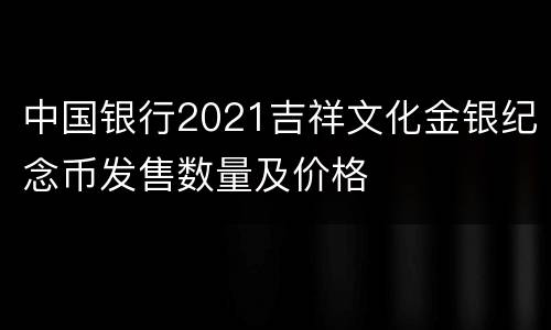 中国银行2021吉祥文化金银纪念币发售数量及价格