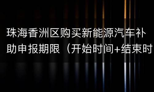 珠海香洲区购买新能源汽车补助申报期限（开始时间+结束时间）
