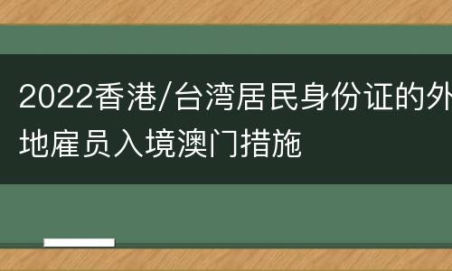 2022香港/台湾居民身份证的外地雇员入境澳门措施