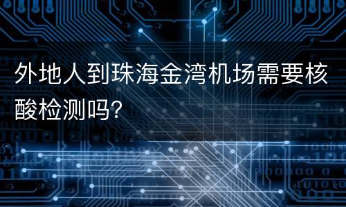 外地人到珠海金湾机场需要核酸检测吗？
