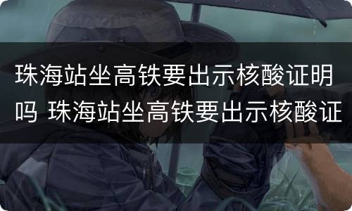 珠海站坐高铁要出示核酸证明吗 珠海站坐高铁要出示核酸证明吗今天