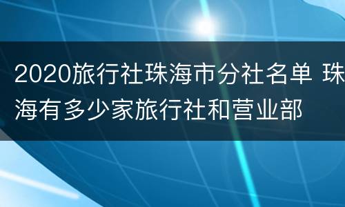 2020旅行社珠海市分社名单 珠海有多少家旅行社和营业部