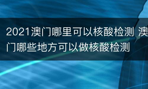 2021澳门哪里可以核酸检测 澳门哪些地方可以做核酸检测