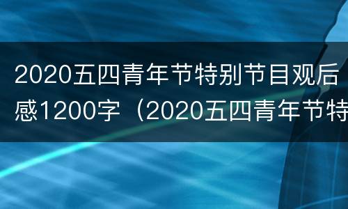 2020五四青年节特别节目观后感1200字（2020五四青年节特别节目观后感1200字左右）