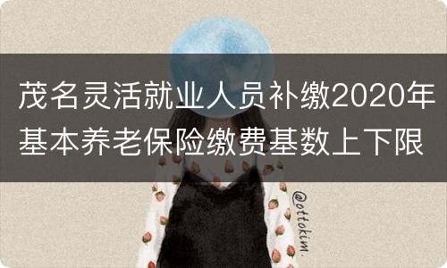 茂名灵活就业人员补缴2020年基本养老保险缴费基数上下限一览