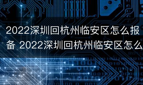 2022深圳回杭州临安区怎么报备 2022深圳回杭州临安区怎么报备呢