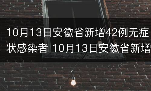 10月13日安徽省新增42例无症状感染者 10月13日安徽省新增42例无症状感染者