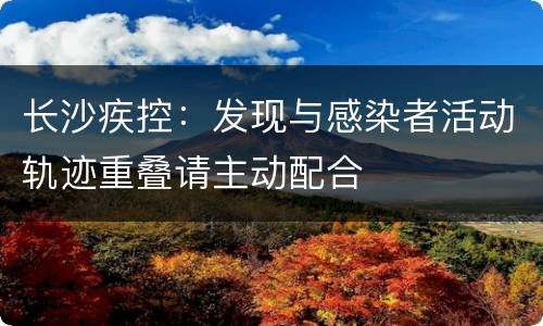 长沙疾控：发现与感染者活动轨迹重叠请主动配合