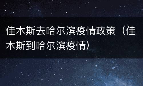 佳木斯去哈尔滨疫情政策（佳木斯到哈尔滨疫情）