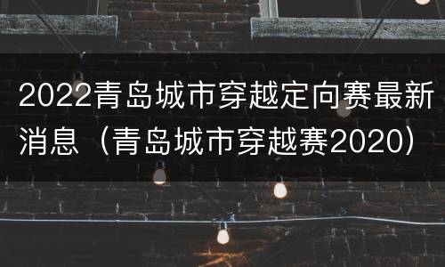 2022青岛城市穿越定向赛最新消息（青岛城市穿越赛2020）