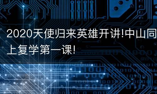2020天使归来英雄开讲!中山同上复学第一课!