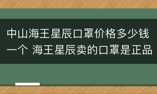 中山海王星辰口罩价格多少钱一个 海王星辰卖的口罩是正品吗