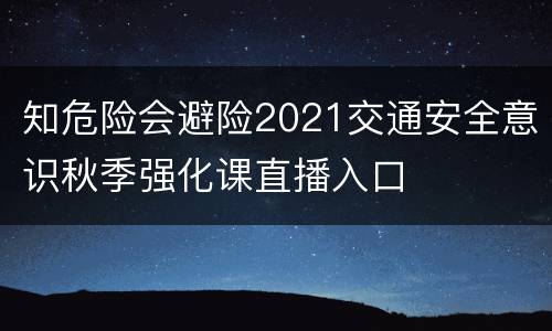 知危险会避险2021交通安全意识秋季强化课直播入口