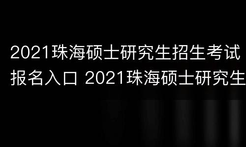2021珠海硕士研究生招生考试报名入口 2021珠海硕士研究生招生考试报名入口在哪里