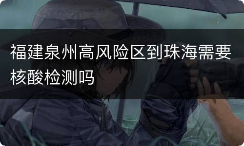 福建泉州高风险区到珠海需要核酸检测吗