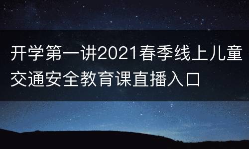 开学第一讲2021春季线上儿童交通安全教育课直播入口