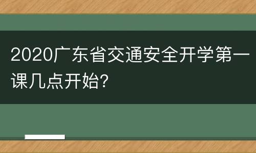 2020广东省交通安全开学第一课几点开始？