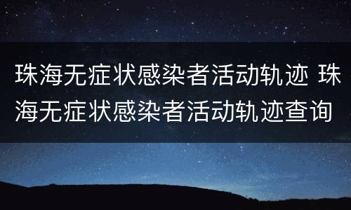 珠海无症状感染者活动轨迹 珠海无症状感染者活动轨迹查询