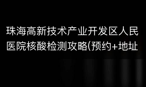 珠海高新技术产业开发区人民医院核酸检测攻略(预约+地址+电话)