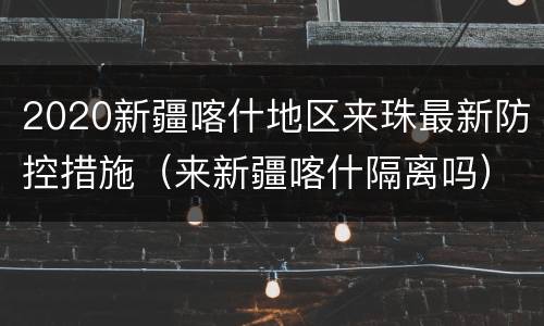 2020新疆喀什地区来珠最新防控措施（来新疆喀什隔离吗）