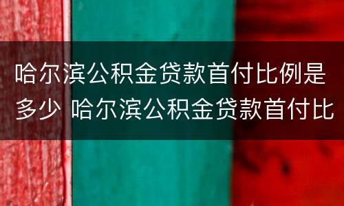 哈尔滨公积金贷款首付比例是多少 哈尔滨公积金贷款首付比例是多少钱