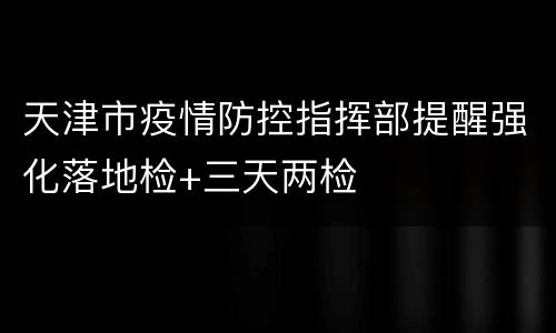 天津市疫情防控指挥部提醒强化落地检+三天两检