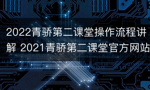 2022青骄第二课堂操作流程讲解 2021青骄第二课堂官方网站
