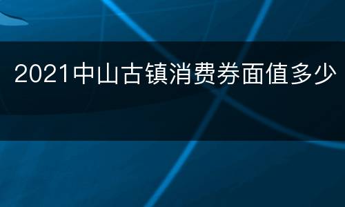 2021中山古镇消费券面值多少