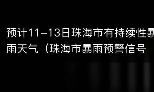 预计11-13日珠海市有持续性暴雨天气（珠海市暴雨预警信号）