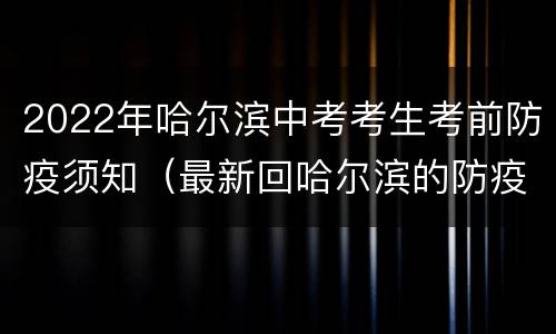 2022年哈尔滨中考考生考前防疫须知（最新回哈尔滨的防疫防控规定）