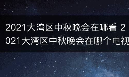 2021大湾区中秋晚会在哪看 2021大湾区中秋晚会在哪个电视台播出