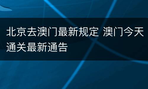 北京去澳门最新规定 澳门今天通关最新通告