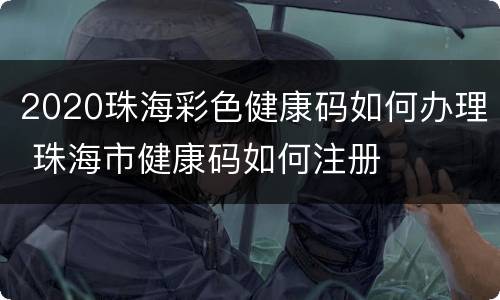 2020珠海彩色健康码如何办理 珠海市健康码如何注册