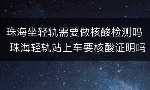 珠海坐轻轨需要做核酸检测吗 珠海轻轨站上车要核酸证明吗